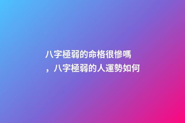 八字極弱的命格很慘嗎，八字極弱的人運勢如何